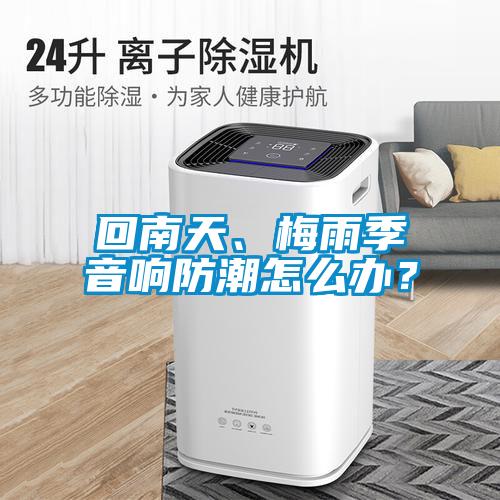 回南天、梅雨季音響防潮怎么辦？