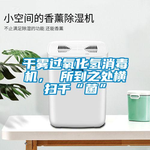 干霧過氧化氫消毒機， 所到之處橫掃千“菌”