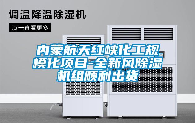 內蒙航天紅峽化工規?；椖?全新風除濕機組順利出貨