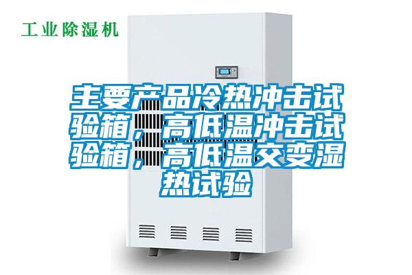 主要產(chǎn)品冷熱沖擊試驗(yàn)箱，高低溫沖擊試驗(yàn)箱，高低溫交變濕熱試驗(yàn)