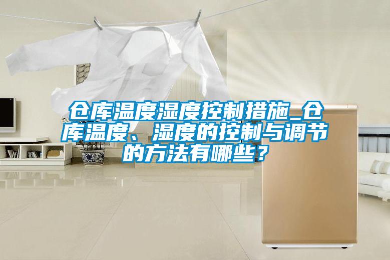 倉庫溫度濕度控制措施_倉庫溫度、濕度的控制與調節(jié)的方法有哪些？
