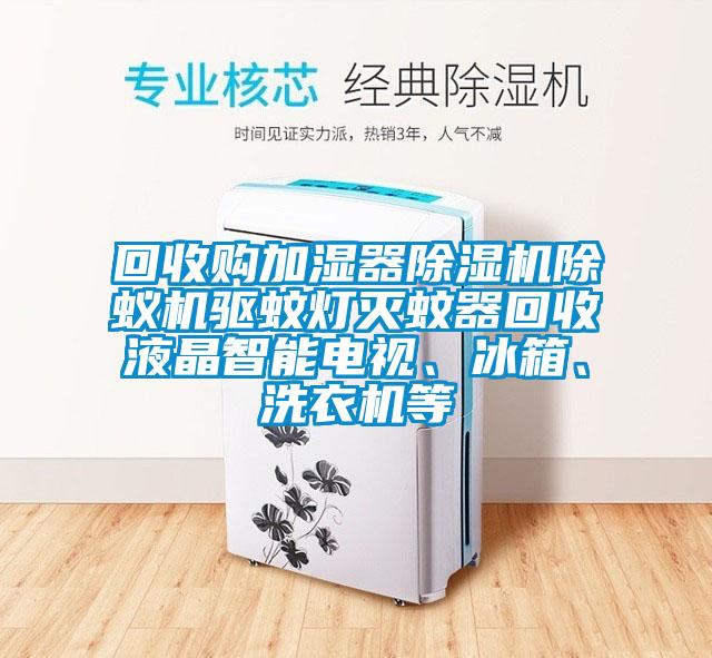 回收購加濕器除濕機除蟻機驅蚊燈滅蚊器回收液晶智能電視、冰箱、洗衣機等