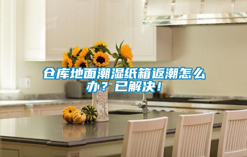 倉(cāng)庫(kù)地面潮濕紙箱返潮怎么辦？已解決！