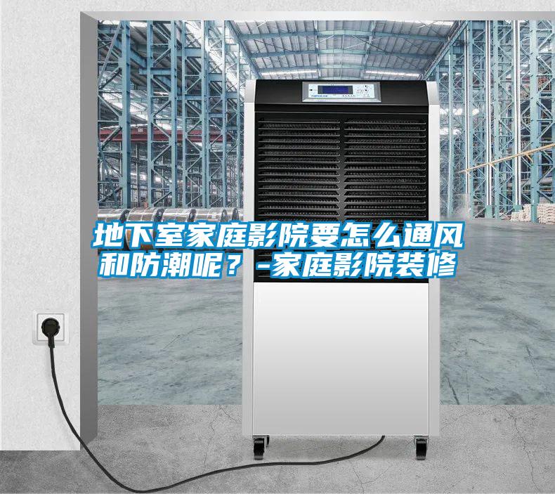 地下室家庭影院要怎么通風和防潮呢？-家庭影院裝修