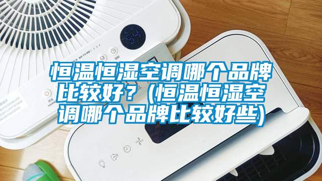 恒溫恒濕空調(diào)哪個(gè)品牌比較好？(恒溫恒濕空調(diào)哪個(gè)品牌比較好些)