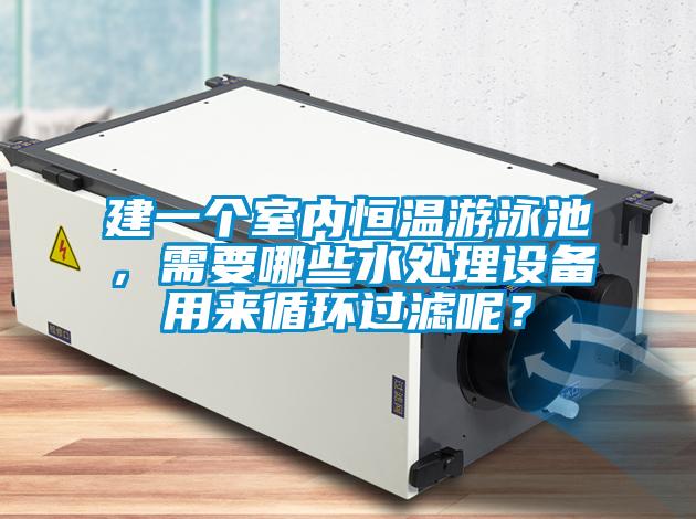 建一個(gè)室內(nèi)恒溫游泳池，需要哪些水處理設(shè)備用來(lái)循環(huán)過(guò)濾呢？