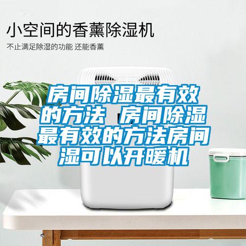 房間除濕最有效的方法 房間除濕最有效的方法房間濕可以開暖機(jī)
