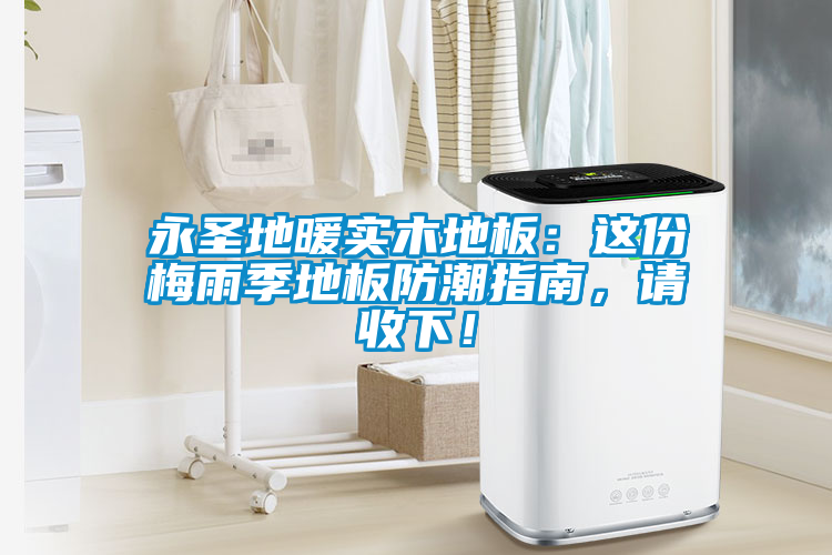 永圣地暖實木地板：這份梅雨季地板防潮指南，請收下！