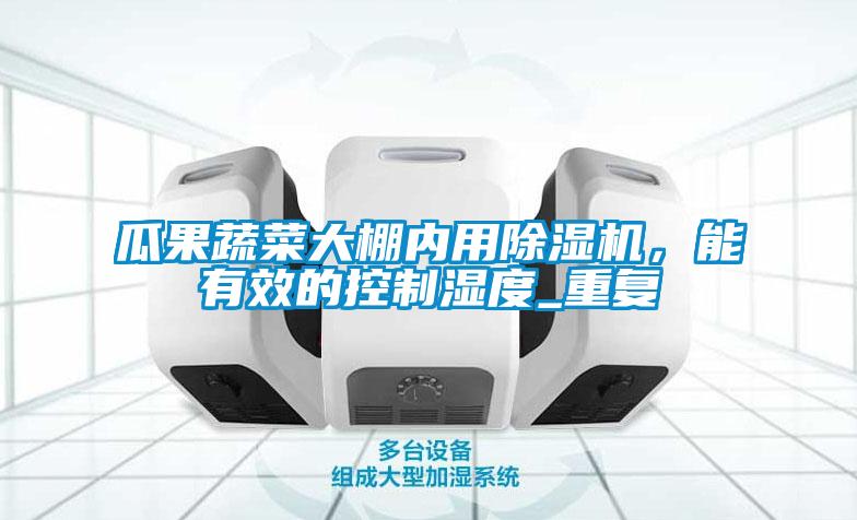 瓜果蔬菜大棚內(nèi)用除濕機，能有效的控制濕度_重復