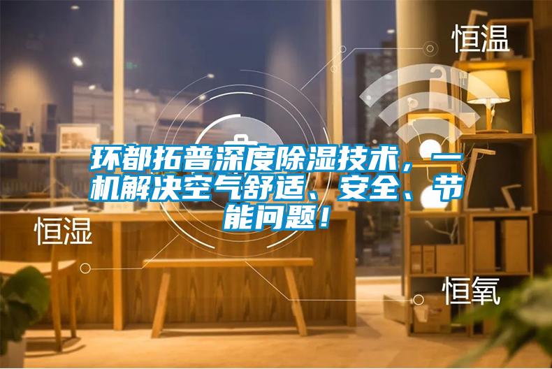 環都拓普深度除濕技術，一機解決空氣舒適、安全、節能問題！