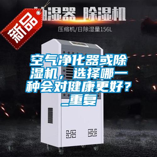 空氣凈化器或除濕機，選擇哪一種會對健康更好？_重復