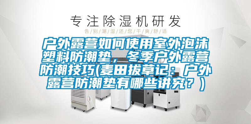 戶外露營如何使用室外泡沫塑料防潮墊，冬季戶外露營防潮技巧(麥田拔草記：戶外露營防潮墊有哪些講究？)