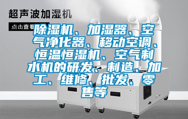 除濕機、加濕器、空氣凈化器、移動空調、恒溫恒濕機、空氣制水機的研發、制造、加工、維修、批發、零售等