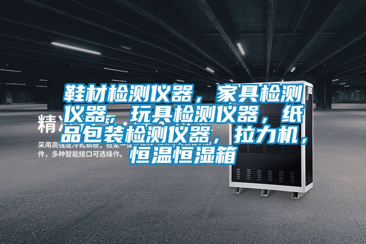 鞋材檢測(cè)儀器，家具檢測(cè)儀器，玩具檢測(cè)儀器，紙品包裝檢測(cè)儀器，拉力機(jī)，恒溫恒濕箱