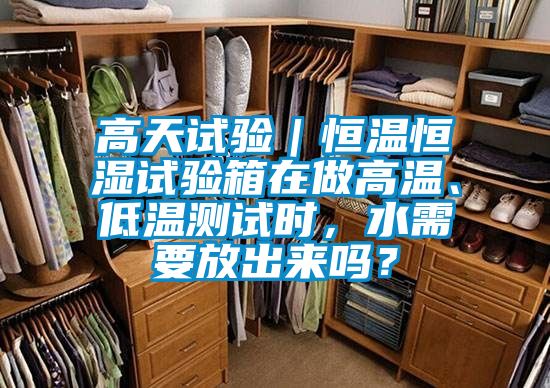 高天試驗(yàn)｜恒溫恒濕試驗(yàn)箱在做高溫、低溫測試時(shí)，水需要放出來嗎？